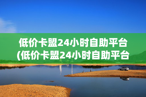 低价卡盟24小时自助平台(低价卡盟24小时自助平台拼多多)